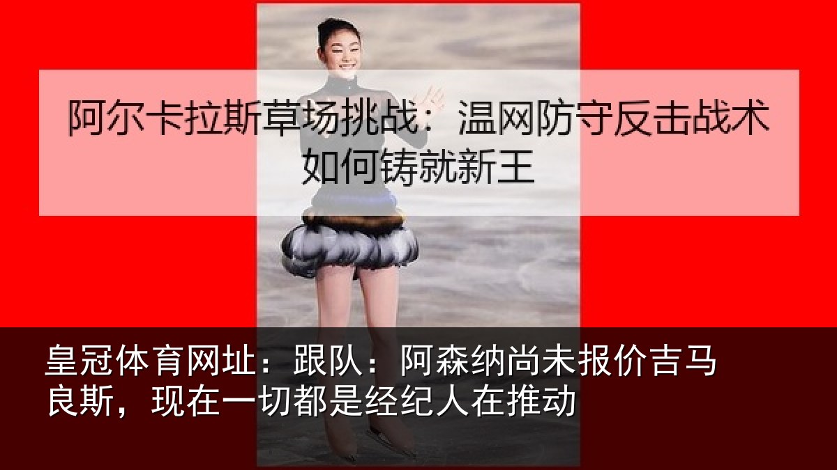 皇冠体育网址:跟队:阿森纳尚未报价吉马良斯,现在一切都是经纪人在推动