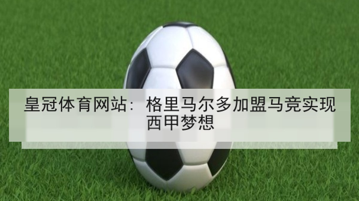 皇冠体育网站: 格里马尔多加盟马竞实现西甲梦想 皇冠体育网站: 格里马尔多加盟马竞实现西甲梦想