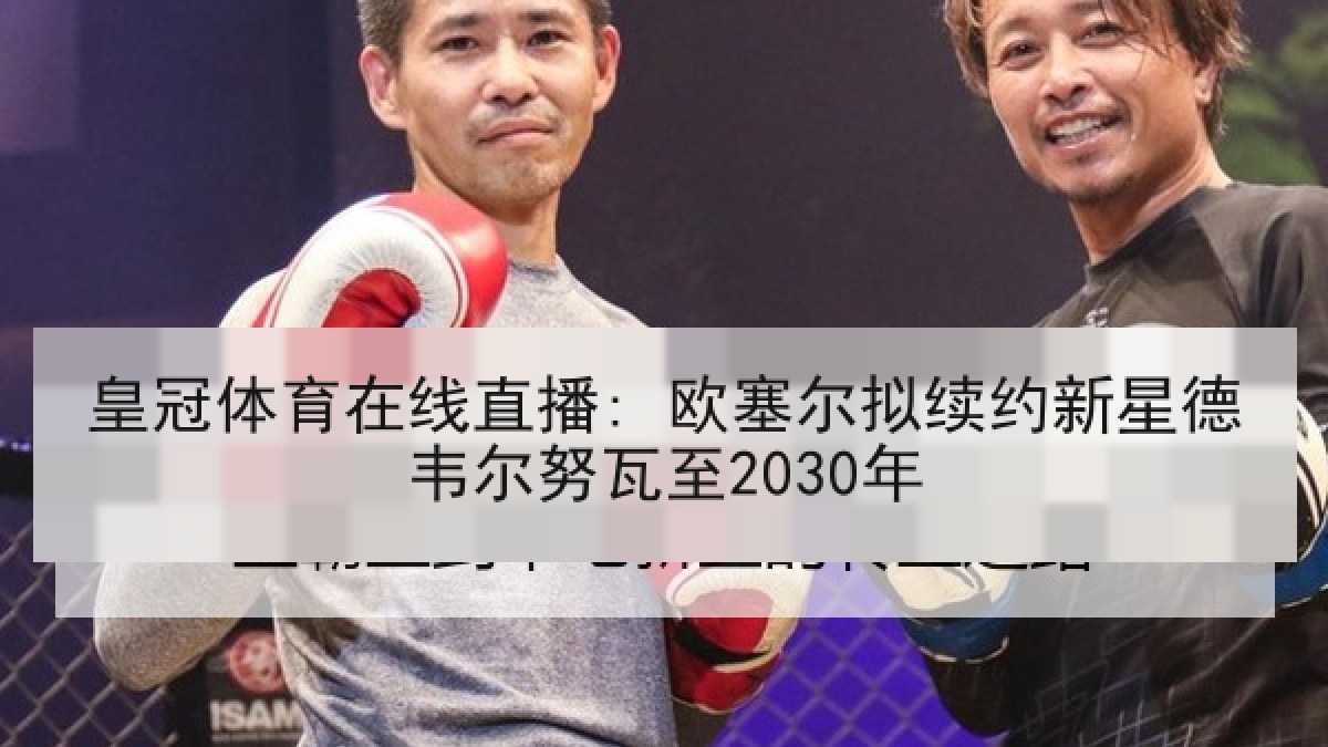 皇冠体育在线直播: 欧塞尔拟续约新星德韦尔努瓦至2030年 皇冠体育在线直播: 欧塞尔拟续约新星德韦尔努瓦至2030年