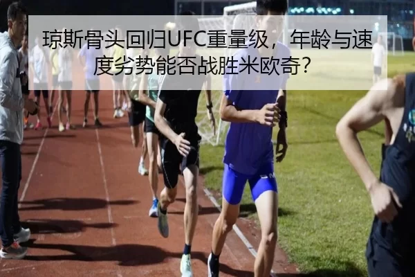 琼斯骨头回归UFC重量级，年龄与速度劣势能否战胜米欧奇？