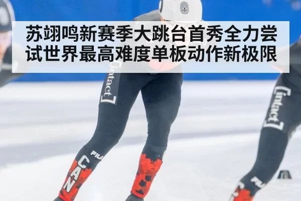 苏翊鸣新赛季大跳台首秀全力尝试世界最高难度单板动作新极限