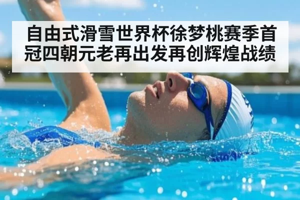 自由式滑雪世界杯徐梦桃赛季首冠四朝元老再出发再创辉煌战绩