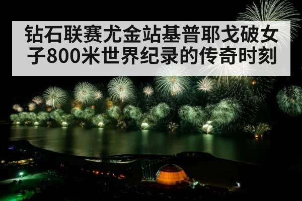 钻石联赛尤金站基普耶戈破女子800米世界纪录的传奇时刻