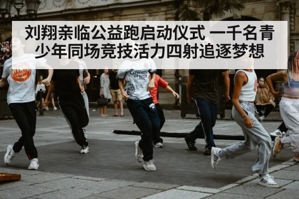 刘翔亲临公益跑启动仪式 一千名青少年同场竞技活力四射追逐梦想