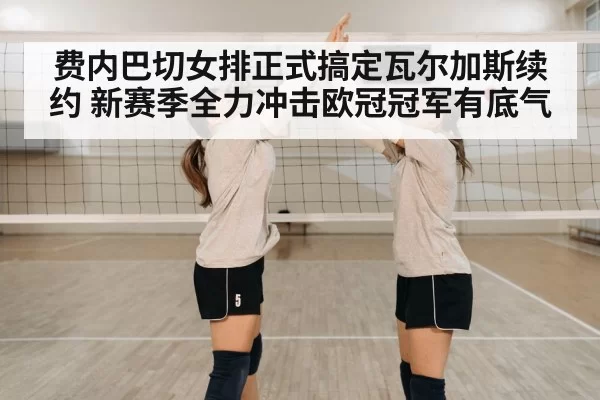 费内巴切女排正式搞定瓦尔加斯续约 新赛季全力冲击欧冠冠军有底气